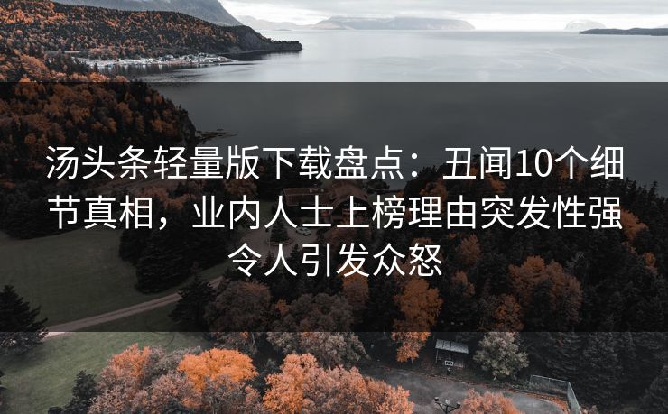汤头条轻量版下载盘点：丑闻10个细节真相，业内人士上榜理由突发性强令人引发众怒