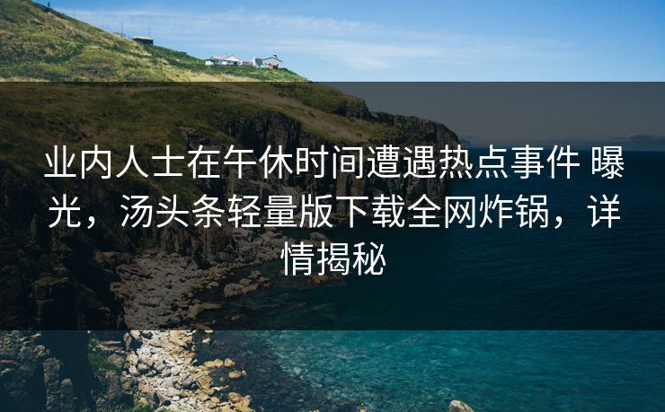 业内人士在午休时间遭遇热点事件 曝光，汤头条轻量版下载全网炸锅，详情揭秘