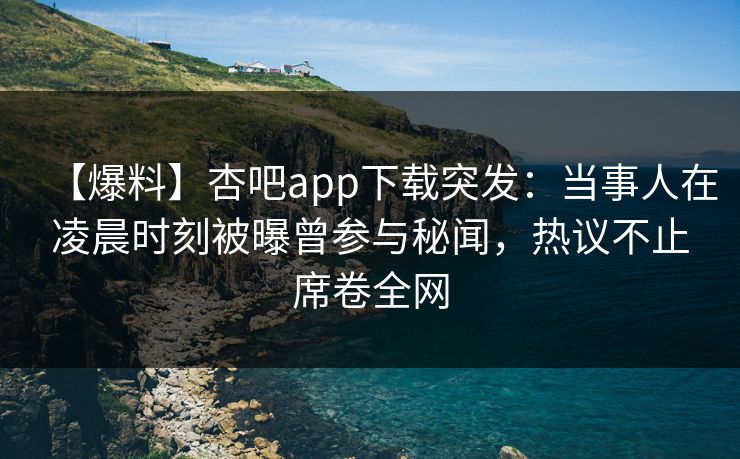 【爆料】杏吧app下载突发：当事人在凌晨时刻被曝曾参与秘闻，热议不止席卷全网
