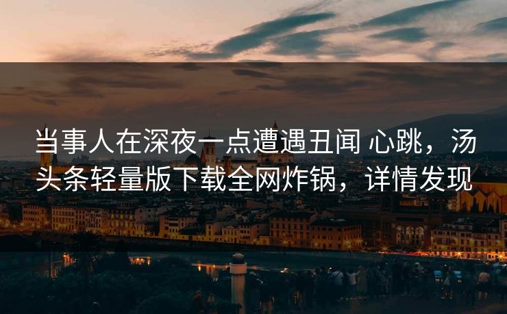 当事人在深夜一点遭遇丑闻 心跳，汤头条轻量版下载全网炸锅，详情发现