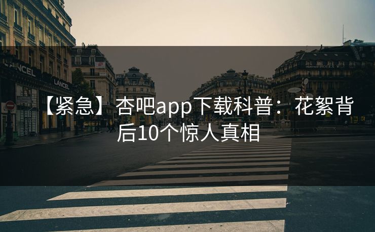 【紧急】杏吧app下载科普：花絮背后10个惊人真相