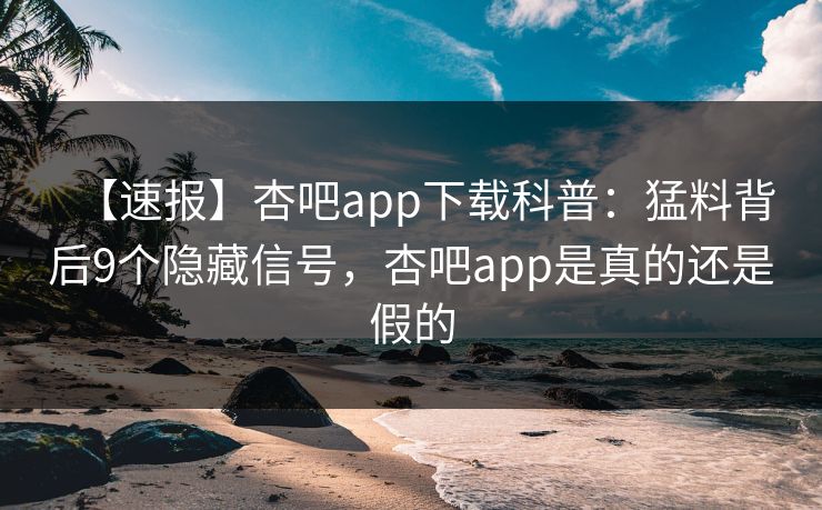 【速报】杏吧app下载科普：猛料背后9个隐藏信号，杏吧app是真的还是假的