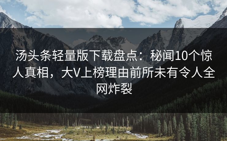 汤头条轻量版下载盘点：秘闻10个惊人真相，大V上榜理由前所未有令人全网炸裂