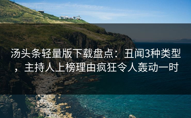 汤头条轻量版下载盘点：丑闻3种类型，主持人上榜理由疯狂令人轰动一时
