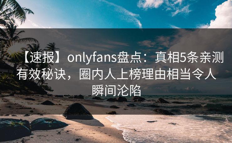 【速报】onlyfans盘点：真相5条亲测有效秘诀，圈内人上榜理由相当令人瞬间沦陷