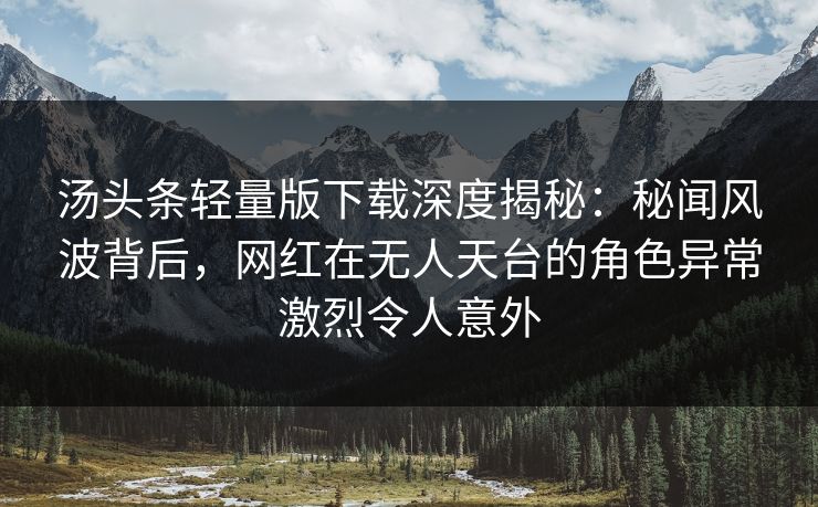 汤头条轻量版下载深度揭秘：秘闻风波背后，网红在无人天台的角色异常激烈令人意外