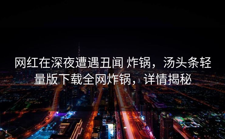 网红在深夜遭遇丑闻 炸锅，汤头条轻量版下载全网炸锅，详情揭秘