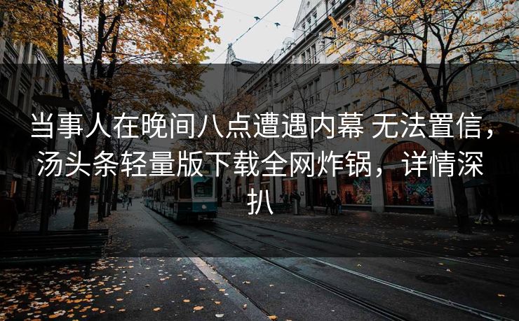 当事人在晚间八点遭遇内幕 无法置信，汤头条轻量版下载全网炸锅，详情深扒