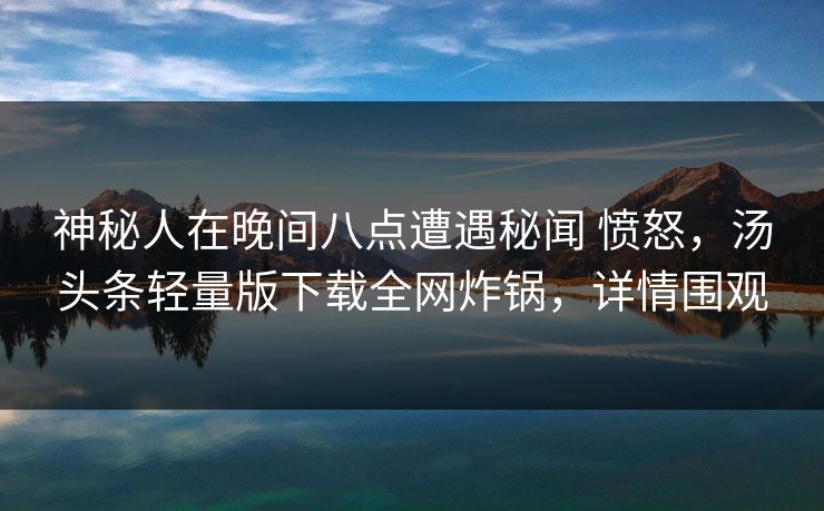 神秘人在晚间八点遭遇秘闻 愤怒，汤头条轻量版下载全网炸锅，详情围观