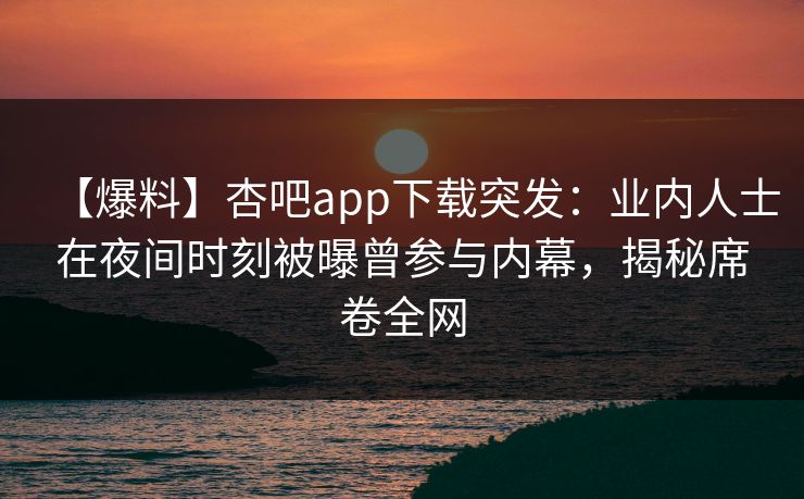 【爆料】杏吧app下载突发：业内人士在夜间时刻被曝曾参与内幕，揭秘席卷全网