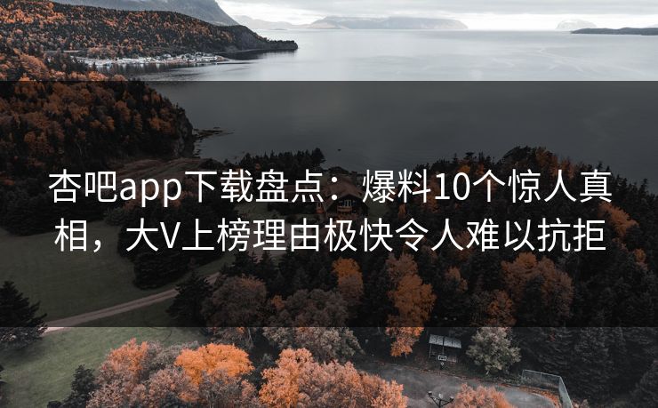 杏吧app下载盘点：爆料10个惊人真相，大V上榜理由极快令人难以抗拒
