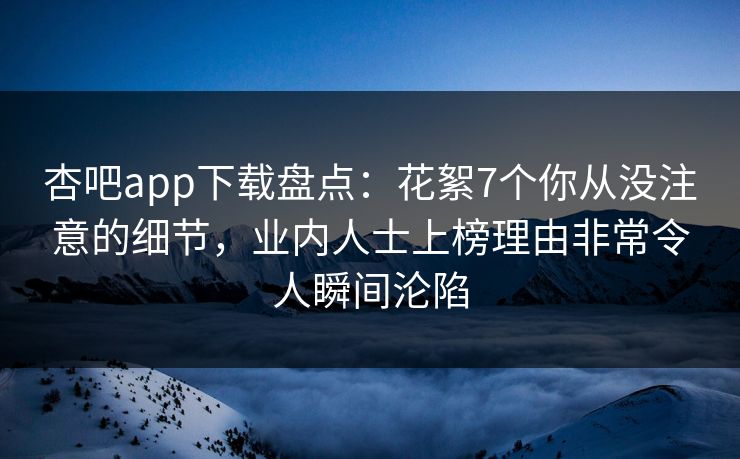 杏吧app下载盘点：花絮7个你从没注意的细节，业内人士上榜理由非常令人瞬间沦陷