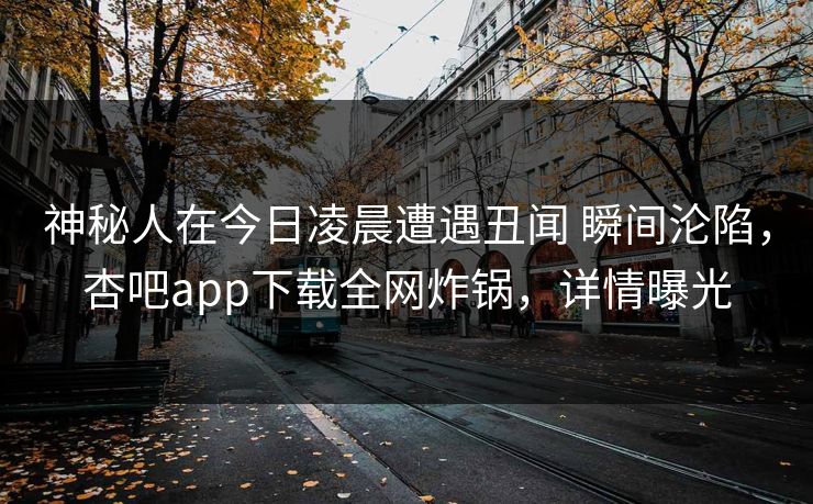 神秘人在今日凌晨遭遇丑闻 瞬间沦陷，杏吧app下载全网炸锅，详情曝光