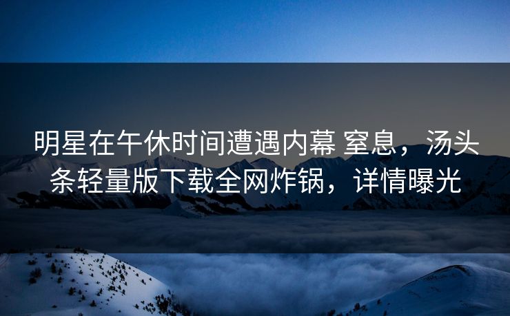 明星在午休时间遭遇内幕 窒息，汤头条轻量版下载全网炸锅，详情曝光
