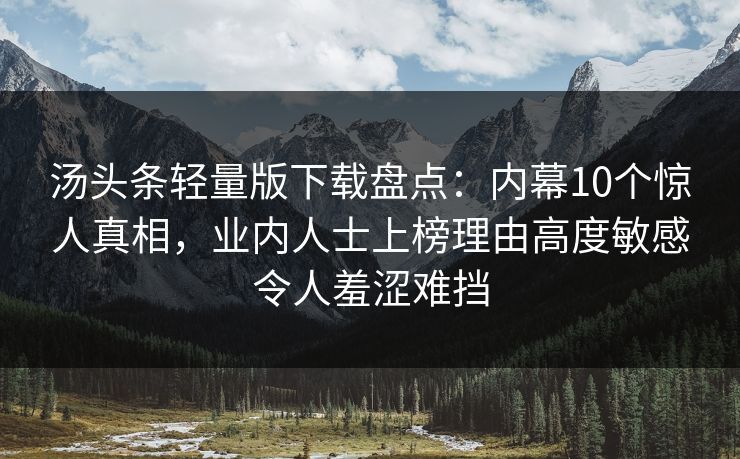 汤头条轻量版下载盘点：内幕10个惊人真相，业内人士上榜理由高度敏感令人羞涩难挡