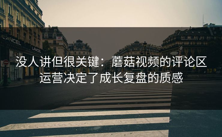 没人讲但很关键：蘑菇视频的评论区运营决定了成长复盘的质感