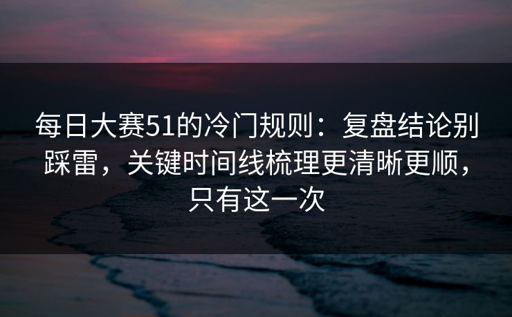 每日大赛51的冷门规则：复盘结论别踩雷，关键时间线梳理更清晰更顺，只有这一次