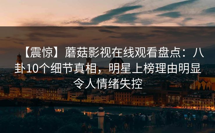 【震惊】蘑菇影视在线观看盘点：八卦10个细节真相，明星上榜理由明显令人情绪失控