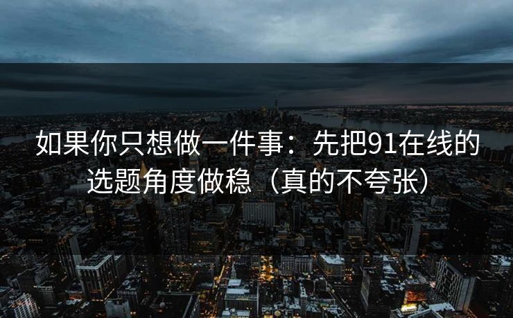 如果你只想做一件事：先把91在线的选题角度做稳（真的不夸张）