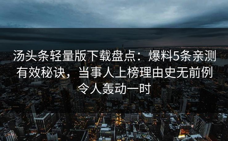 汤头条轻量版下载盘点：爆料5条亲测有效秘诀，当事人上榜理由史无前例令人轰动一时