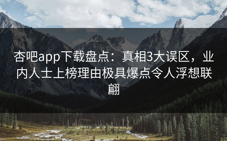 杏吧app下载盘点：真相3大误区，业内人士上榜理由极具爆点令人浮想联翩
