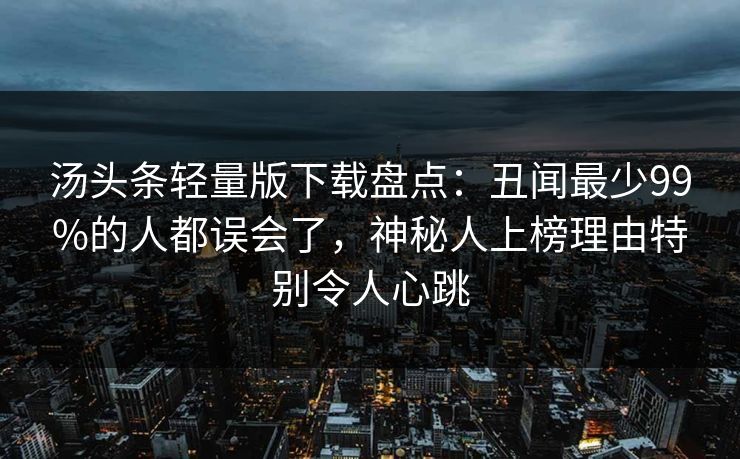 汤头条轻量版下载盘点：丑闻最少99%的人都误会了，神秘人上榜理由特别令人心跳