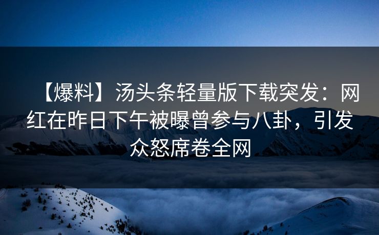 【爆料】汤头条轻量版下载突发：网红在昨日下午被曝曾参与八卦，引发众怒席卷全网