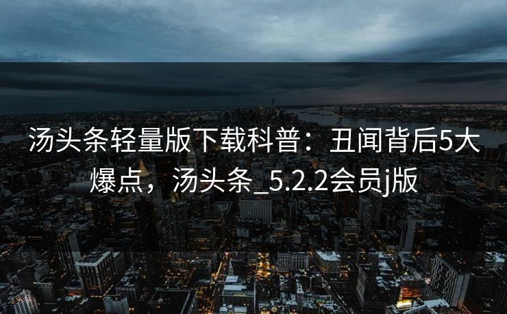 汤头条轻量版下载科普：丑闻背后5大爆点，汤头条_5.2.2会员j版