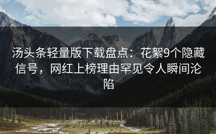汤头条轻量版下载盘点：花絮9个隐藏信号，网红上榜理由罕见令人瞬间沦陷