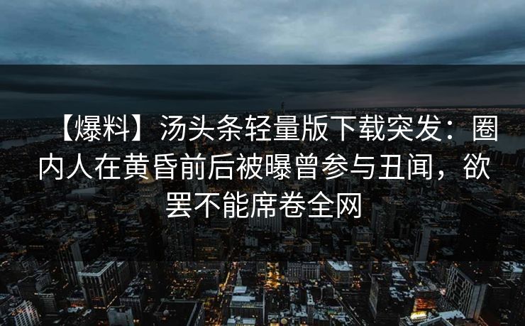 【爆料】汤头条轻量版下载突发：圈内人在黄昏前后被曝曾参与丑闻，欲罢不能席卷全网
