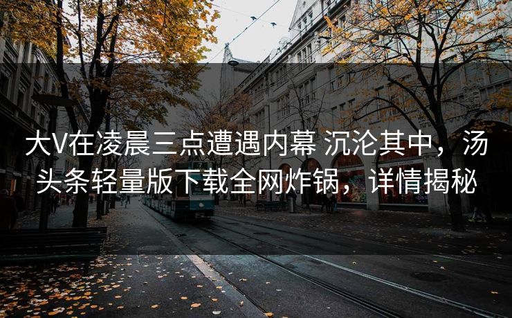 大V在凌晨三点遭遇内幕 沉沦其中,汤头条轻量版下载全网炸锅,详情揭秘 大V在凌晨三点遭遇内幕 沉沦其中,汤头条轻量版下载全网炸锅,详情揭秘