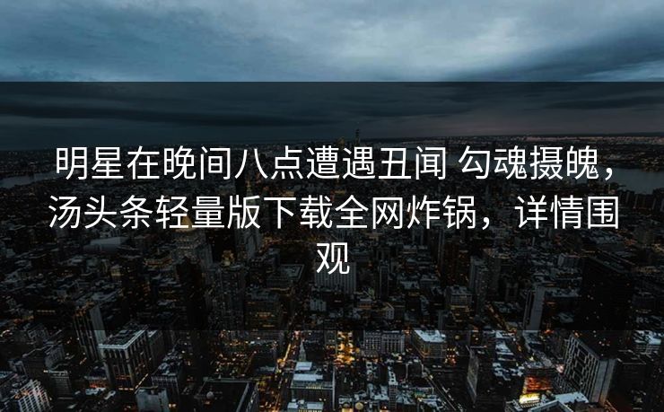明星在晚间八点遭遇丑闻 勾魂摄魄，汤头条轻量版下载全网炸锅，详情围观