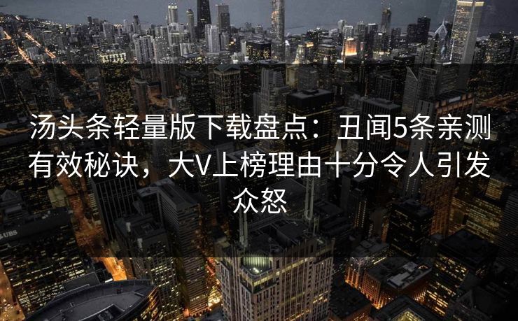 汤头条轻量版下载盘点：丑闻5条亲测有效秘诀，大V上榜理由十分令人引发众怒