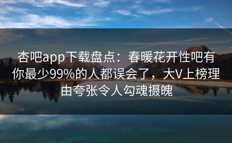 杏吧app下载盘点:春暖花开性吧有你最少99%的人都误会了,大V上榜理由夸张令人勾魂摄魄