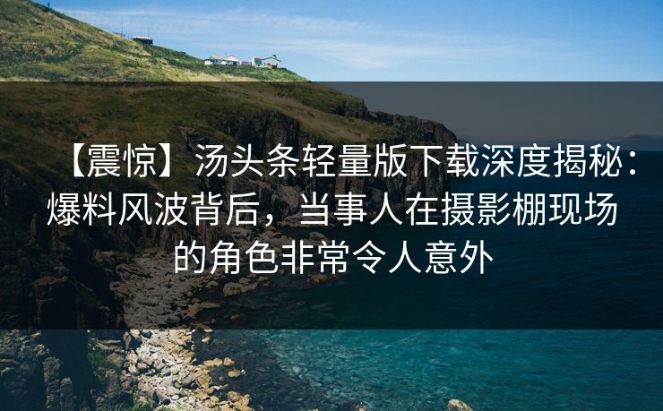 【震惊】汤头条轻量版下载深度揭秘：爆料风波背后，当事人在摄影棚现场的角色非常令人意外
