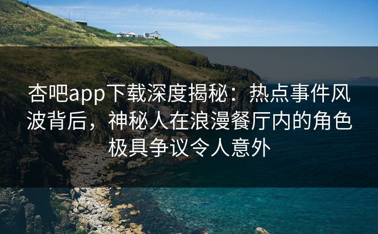 杏吧app下载深度揭秘:热点事件风波背后,神秘人在浪漫餐厅内的角色极具争议令人意外