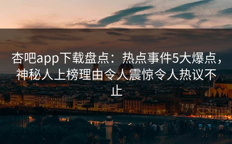 杏吧app下载盘点:热点事件5大爆点,神秘人上榜理由令人震惊令人热议不止