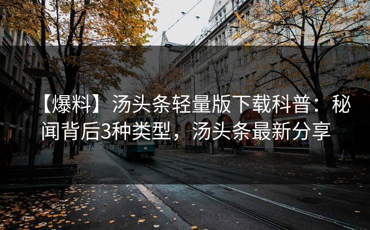 【爆料】汤头条轻量版下载科普：秘闻背后3种类型，汤头条最新分享