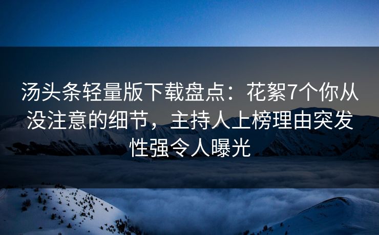 汤头条轻量版下载盘点：花絮7个你从没注意的细节，主持人上榜理由突发性强令人曝光