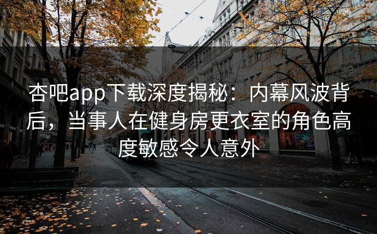 杏吧app下载深度揭秘:内幕风波背后,当事人在健身房更衣室的角色高度敏感令人意外