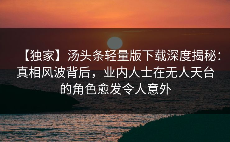 【独家】汤头条轻量版下载深度揭秘：真相风波背后，业内人士在无人天台的角色愈发令人意外