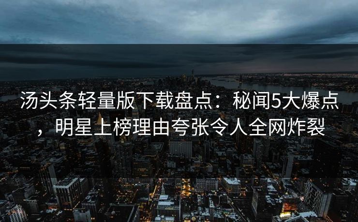 汤头条轻量版下载盘点：秘闻5大爆点，明星上榜理由夸张令人全网炸裂