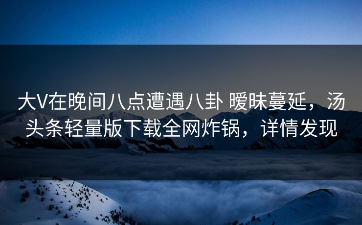 大V在晚间八点遭遇八卦 暧昧蔓延，汤头条轻量版下载全网炸锅，详情发现