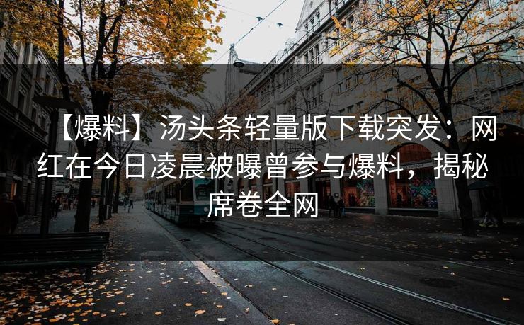 【爆料】汤头条轻量版下载突发：网红在今日凌晨被曝曾参与爆料，揭秘席卷全网