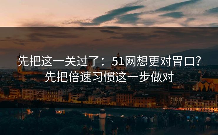 先把这一关过了：51网想更对胃口？先把倍速习惯这一步做对