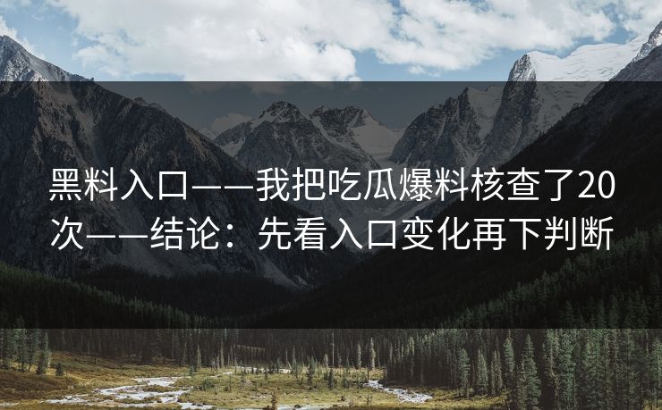 黑料入口——我把吃瓜爆料核查了20次——结论：先看入口变化再下判断