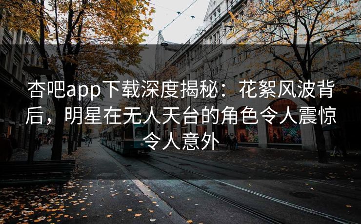 杏吧app下载深度揭秘：花絮风波背后，明星在无人天台的角色令人震惊令人意外