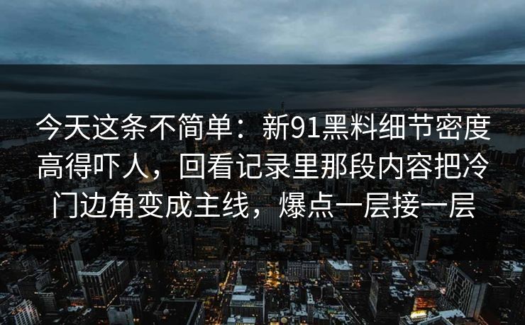 今天这条不简单：新91黑料细节密度高得吓人，回看记录里那段内容把冷门边角变成主线，爆点一层接一层