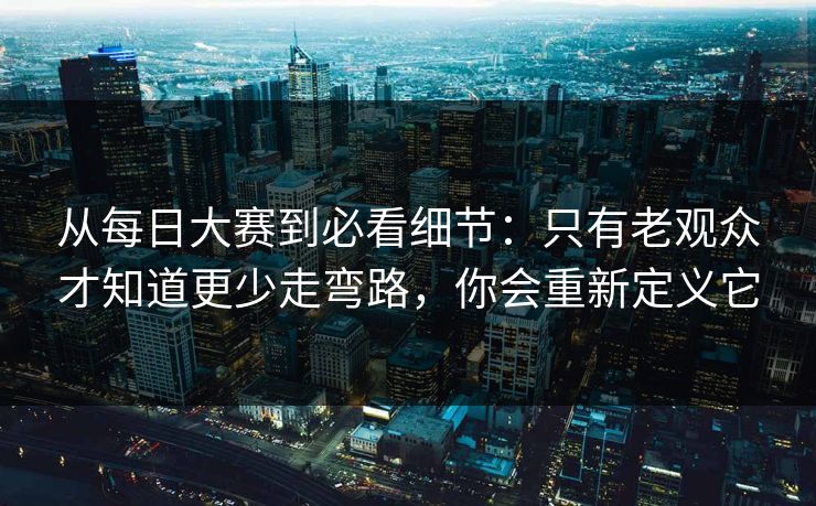 从每日大赛到必看细节：只有老观众才知道更少走弯路，你会重新定义它