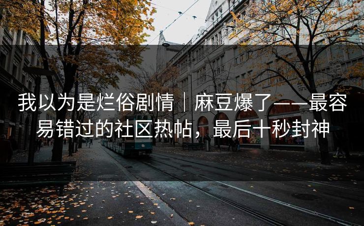 我以为是烂俗剧情｜麻豆爆了——最容易错过的社区热帖，最后十秒封神